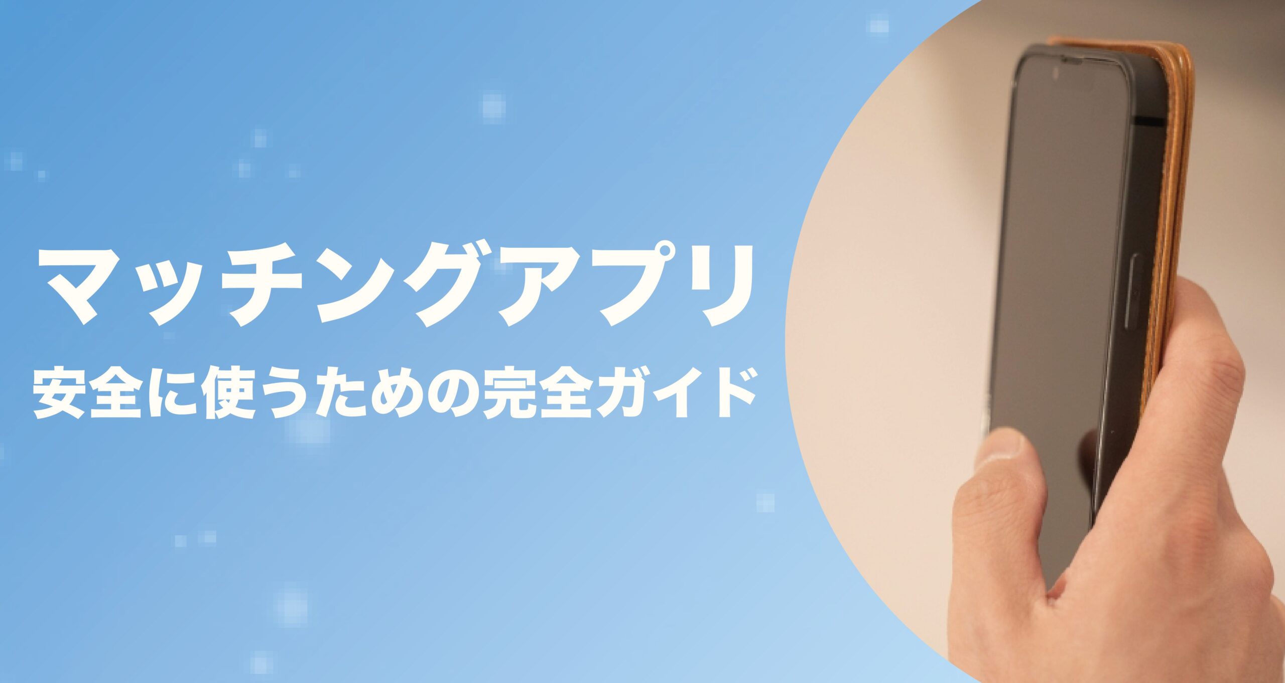 マッチングアプリを安全に使うための完全ガイド｜危険性を徹底解説＆優良アプリの選び方から身バレ対策まで