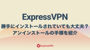 ExpressVPNが勝手にインストールされていても大丈夫？アンインストールの手順を紹介
