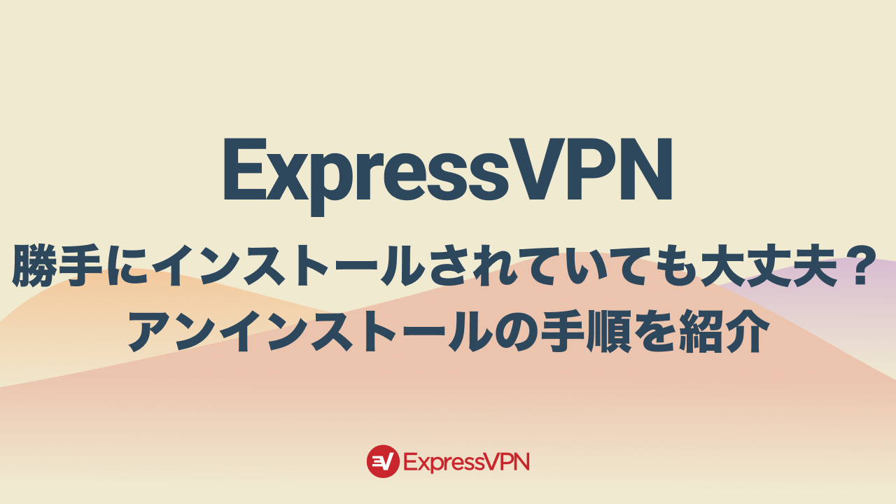 ExpressVPNが勝手にインストールされていても大丈夫？アンインストールの手順を紹介